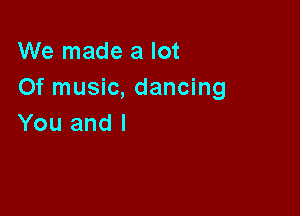 We made a lot
Of music, dancing

You and l