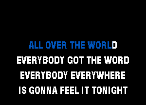 ALL OVER THE WORLD
EVERYBODY GOT THE WORD
EVERYBODY EVERYWHERE
IS GONNA FEEL IT TONIGHT