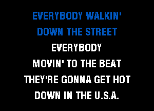 EVERYBODY WALKIN'
DOWN THE STREET
EVERYBODY
MOVIN' TO THE BERT
THEY'RE GONNA GET HOT

DOWN IN THE U.S.A. l