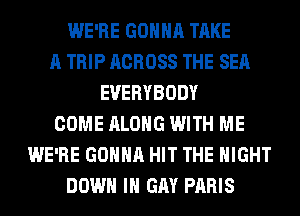 WE'RE GONNA TAKE
A TRIP ACROSS THE SEA
EVERYBODY
COME ALONG WITH ME
WE'RE GONNA HIT THE NIGHT
DOWN IN GAY PARIS