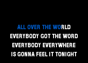 ALL OVER THE WORLD
EVERYBODY GOT THE WORD
EVERYBODY EVERYWHERE
IS GONNA FEEL IT TONIGHT