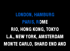 LONDON, HAMBURG
PARIS, ROME
RIO, HOHG KONG, TOKYO
LIL, NEW YORK, AMSTERDAM
MONTE CARLO, SHARD EHD AND