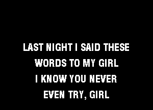 LAST NIGHT I SRID THESE
WORDS TO MY GIRL
I KNOW YOU NEVER
EVEN TRY, GIRL