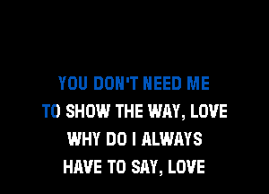 YOU DON'T NEED ME
TO SHOW THE WAY, LOVE
WHY DO I ALWAYS

HAVE TO SAY, LOVE l