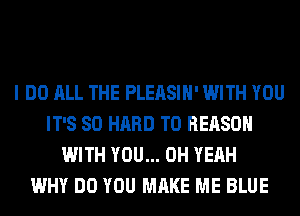 I DO ALL THE PLEASIH' WITH YOU
IT'S SO HARD TO REASON
WITH YOU... OH YEAH
WHY DO YOU MAKE ME BLUE