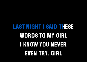 LAST NIGHT I SRID THESE
WORDS TO MY GIRL
I KNOW YOU NEVER
EVEN TRY, GIRL
