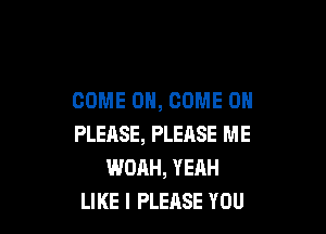 COME ON, COME 0

PLEASE, PLEnSE ME
WOAH, YEAH
LIKE I PLERSE YOU