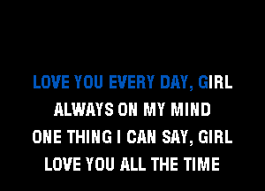 LOVE YOU EVERY DAY, GIRL
ALWAYS OH MY MIND
ONE THING I CAN SAY, GIRL
LOVE YOU ALL THE TIME