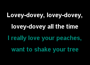 Lovey-dovey, lovey-dovey,

Iovey-dovey all the time

I really love your peaches,

want to shake your tree