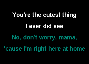 You're the cutest thing
I ever did see

No, don't worry, mama,

'cause I'm right here at home