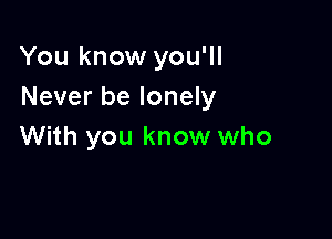 You know you'll
Never be lonely

With you know who