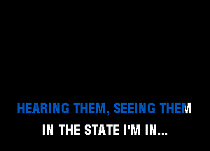 HEARING THEM, SEEING THEM
IN THE STATE I'M IN...