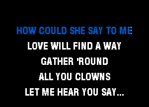 HOW COULD SHE SAY TO ME
LOVE WILL FIND A WAY
GATHER 'ROUHD
ALL YOU CLOWHS
LET ME HEAR YOU SAY...
