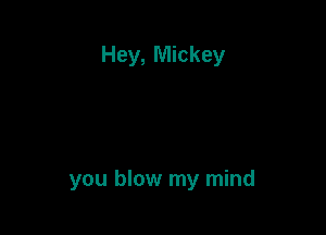 Hey, Mickey

you blow my mind