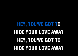 HEY, YOU'VE GOT TO
HIDE YOUR LOVE AWAY
HEY, YOU'VE GOT TO

HIDE YOUR LOVE AWAY l