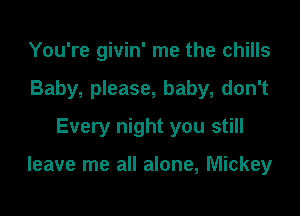 You're givin' me the chills
Baby, please, baby, don't
Every night you still

leave me all alone, Mickey