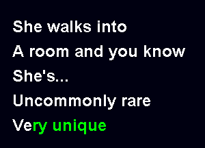 She walks into
A room and you know

She's...
Uncommonly rare
Very unique