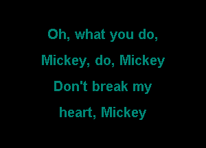 Oh, what you do,
Mickey, do, Mickey

Don't break my
heart, Mickey