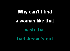 Why can't I find
a woman like that
I wish that I

had Jessie's girl