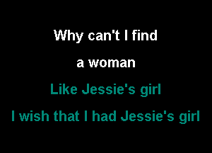Why can't I find
a woman

Like Jessie's girl

I wish that I had Jessie's girl