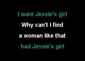 I want Jessie's girl

Why can't I find
a woman like that

had Jessie's girl