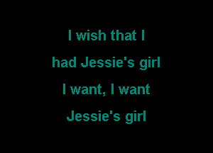 I wish that I

had Jessie's girl

I want, I want

Jessie's girl