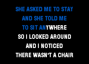 SHE HSKED ME TO STAY
AND SHE TOLD ME
TO SIT ANYWHERE

SO I LOOKED AROUND
AND I NOTICED

THERE WASH'T A CHAIR l