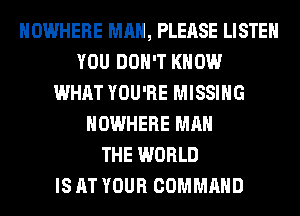 NOWHERE MAN, PLEASE LISTEN
YOU DON'T KNOW
WHAT YOU'RE MISSING
NOWHERE MAN
THE WORLD
IS AT YOUR COMMAND