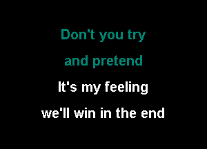 Don't you try

and pretend

It's my feeling

we'll win in the end