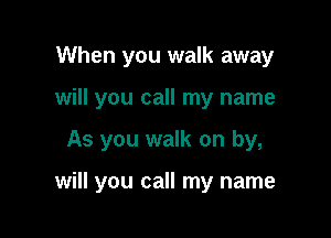 When you walk away
will you call my name

As you walk on by,

will you call my name