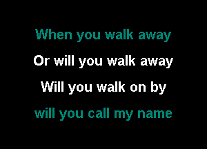 When you walk away
Or will you walk away

Will you walk on by

will you call my name