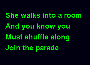 She walks into a room
And you know you

Must shuffle along
Join the parade