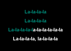 La-la-la-la
La4a4a4a

La-la-la-la-la-la-la-la-la-la

La-la-la-la, Ia-la-la-la