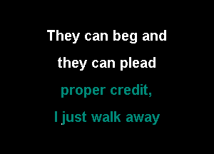 They can beg and
they can plead

proper credit,

ljust walk away