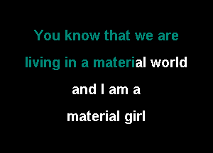 You know that we are
living in a material world

andlama

material girl