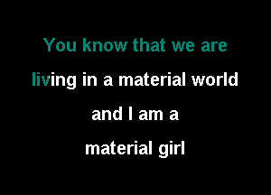 You know that we are
living in a material world

andlama

material girl