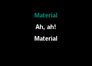 Material
Ah, ah!

Material
