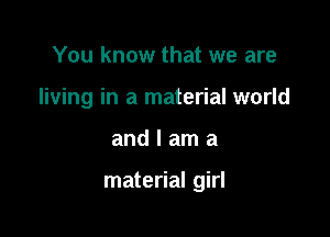 You know that we are
living in a material world

andlama

material girl