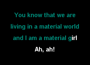 You know that we are

living in a material world

and I am a material girl
Ah, ah!