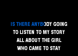 IS THERE ANYBODY GOING
TO LISTEN TO MY STORY
ALL ABOUT THE GIRL
WHO CAME TO STAY