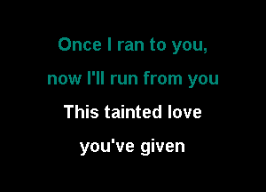 Once I ran to you,

now I'll run from you

This tainted love

you've given