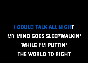 I COULD TALK ALL NIGHT
MY MIND GOES SLEEPWALKIH'
WHILE I'M PUTTIH'

THE WORLD T0 RIGHT
