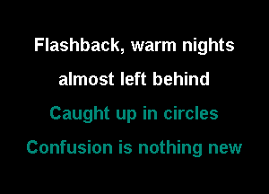 Flashback, warm nights
almost left behind

Caught up in circles

Confusion is nothing new