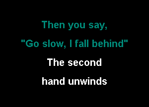 Then you say,

Go slow, I fall behind
The second

hand unwinds