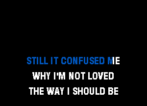 STILL IT CONFUSED ME
WHY I'M NOT LOVED
THE WAY I SHOULD BE