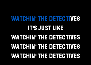 WATCHIH' THE DETECTIVES
IT'S JUST LIKE
WATCHIH' THE DETECTIVES
WATCHIH' THE DETECTIVES
WATCHIH' THE DETECTIVES