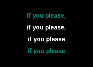 If you please,
if you please,

if you please

if you please