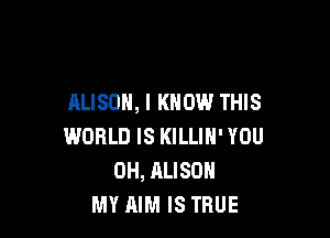 ALISON, I KNOW THIS

WORLD IS KILLIN' YOU
0H, ALISON
MY AIM IS TRUE