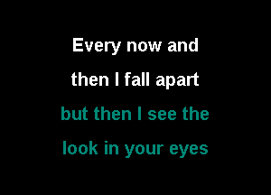 Every now and
then I fall apart
but then I see the

look in your eyes