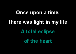 Once upon a time,

there was light in my life
A total eclipse
of the heart